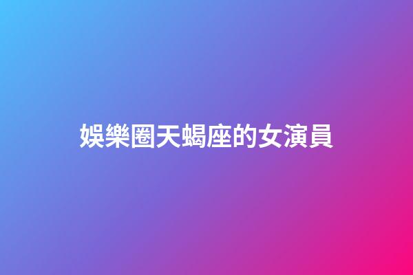 娛樂圈天蝎座的女演員-第1張-星座運勢-玄機派