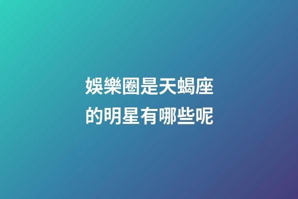 娛樂圈是天蝎座的明星有哪些呢-第1張-星座運勢-玄機派