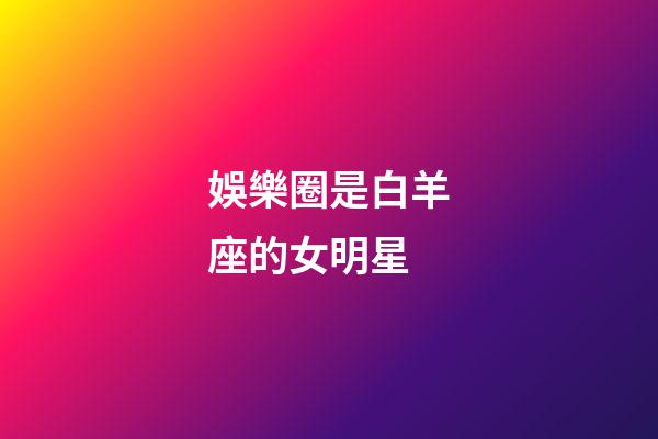 娛樂圈是白羊座的女明星-第1張-星座運勢-玄機派