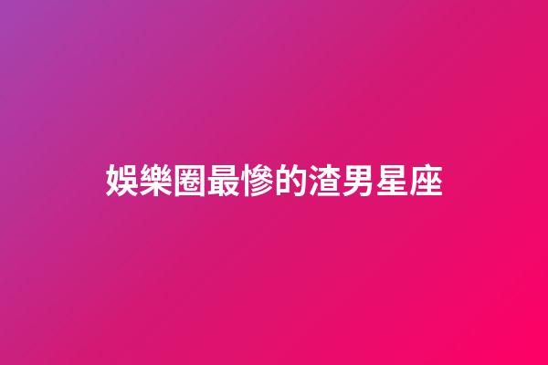 娛樂圈最慘的渣男星座-第1張-星座運勢-玄機派