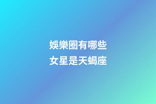 娛樂圈有哪些女星是天蝎座