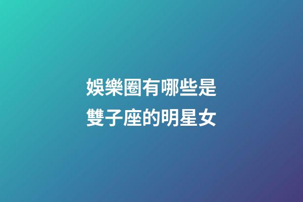 娛樂圈有哪些是雙子座的明星女-第1張-星座運勢-玄機派