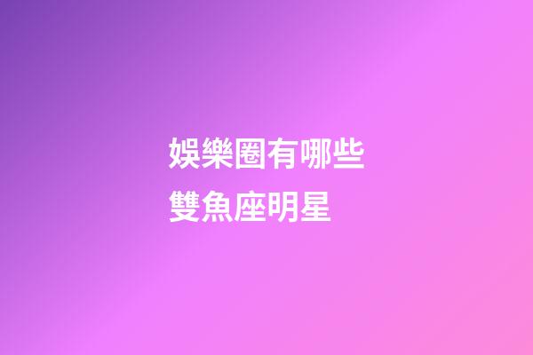 娛樂圈有哪些雙魚座明星-第1張-星座運勢-玄機(jī)派