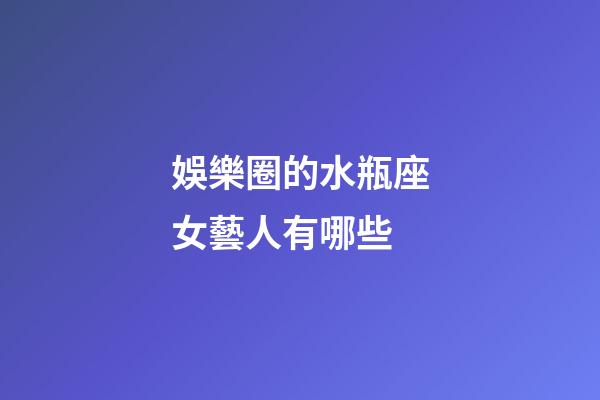 娛樂圈的水瓶座女藝人有哪些-第1張-星座運(yùn)勢-玄機(jī)派