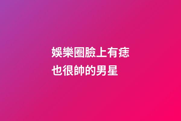 娛樂圈臉上有痣也很帥的男星