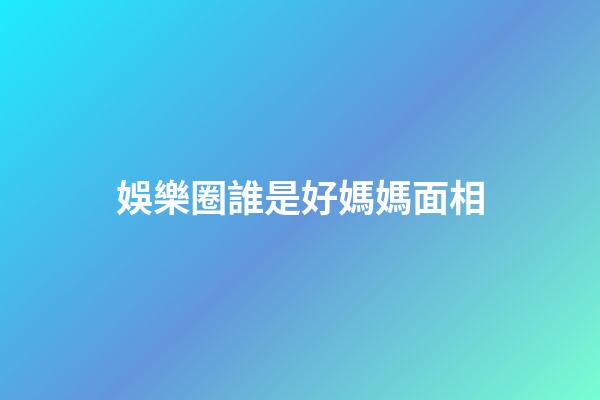 娛樂圈誰是好媽媽面相