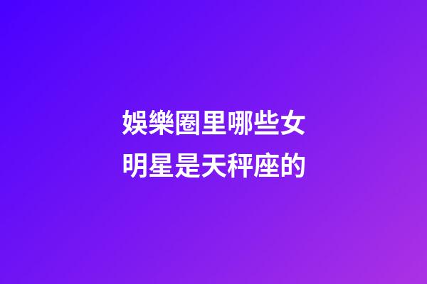 娛樂圈里哪些女明星是天秤座的-第1張-星座運(yùn)勢(shì)-玄機(jī)派