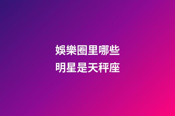 娛樂圈里哪些明星是天秤座-第1張-星座運(yùn)勢(shì)-玄機(jī)派