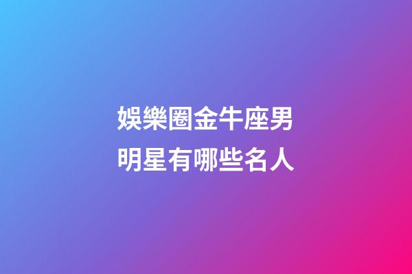 娛樂圈金牛座男明星有哪些名人-第1張-星座運勢-玄機派