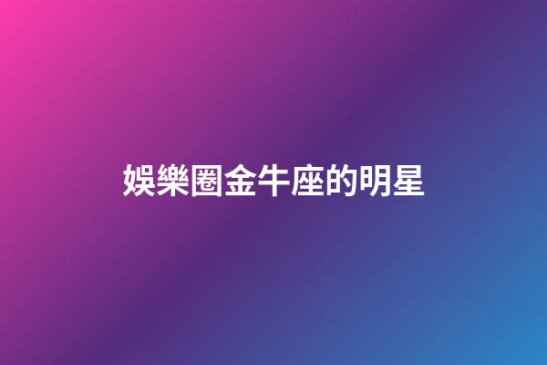 娛樂圈金牛座的明星-第1張-星座運勢-玄機派