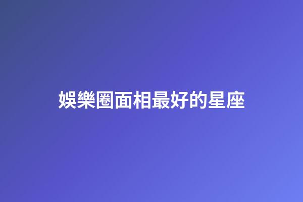 娛樂圈面相最好的星座-第1張-星座運勢-玄機派