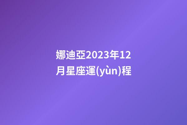 娜迪亞2023年12月星座運(yùn)程