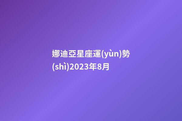 娜迪亞星座運(yùn)勢(shì)2023年8月