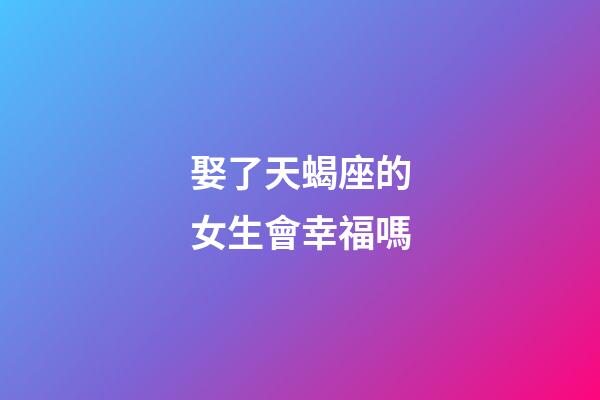 娶了天蝎座的女生會幸福嗎-第1張-星座運勢-玄機派