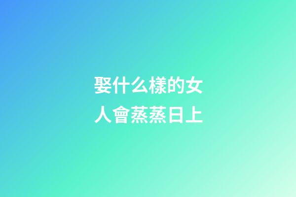 娶什么樣的女人會蒸蒸日上