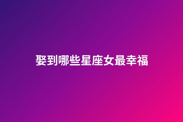 娶到哪些星座女最幸福-第1張-星座運勢-玄機派