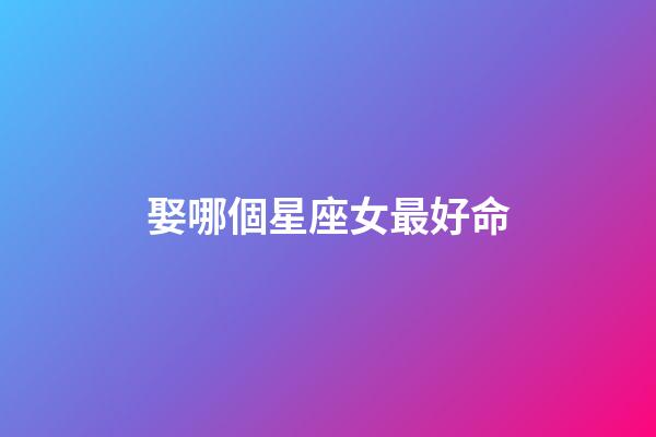 娶哪個星座女最好命-第1張-星座運勢-玄機派