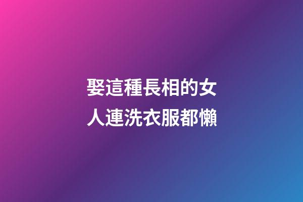娶這種長相的女人連洗衣服都懶