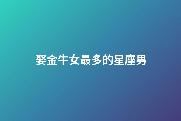 娶金牛女最多的星座男-第1張-星座運(yùn)勢-玄機(jī)派