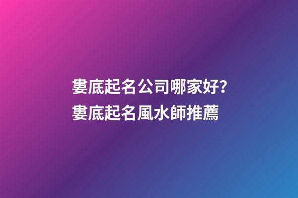婁底起名公司哪家好？婁底起名風水師推薦-第1張-公司起名-玄機派