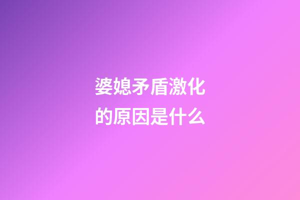 婆媳矛盾激化的原因是什么