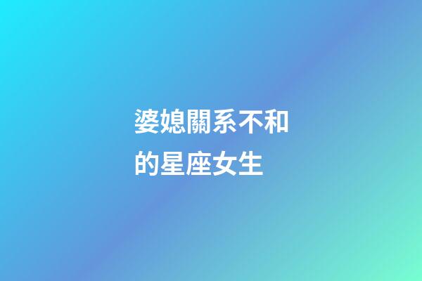 婆媳關系不和的星座女生