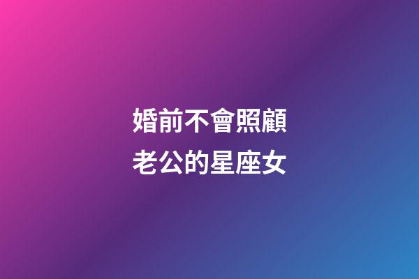 婚前不會照顧老公的星座女-第1張-星座運勢-玄機派