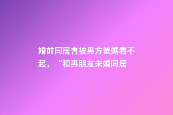 婚前同居會被男方爸媽看不起，“和男朋友未婚同居-第1張-觀點-玄機派
