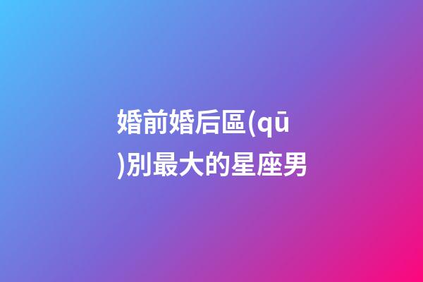 婚前婚后區(qū)別最大的星座男-第1張-星座運(yùn)勢-玄機(jī)派