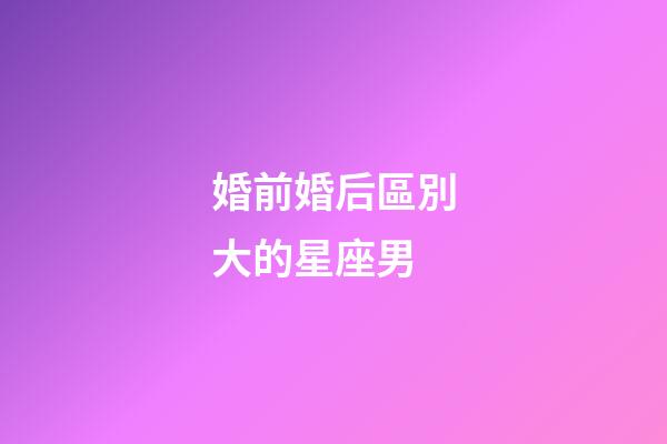 婚前婚后區別大的星座男-第1張-星座運勢-玄機派