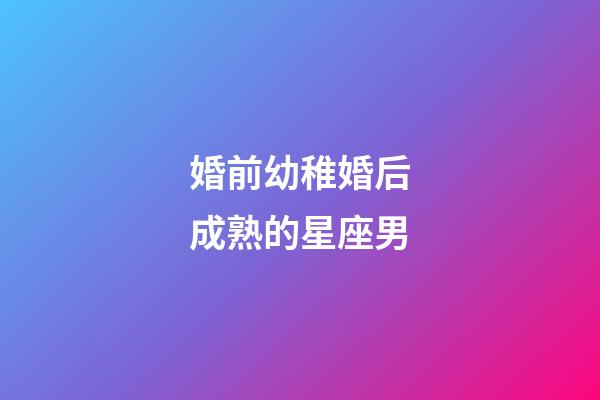 婚前幼稚婚后成熟的星座男-第1張-星座運勢-玄機派