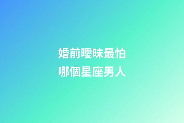 婚前曖昧最怕哪個星座男人-第1張-星座運勢-玄機派