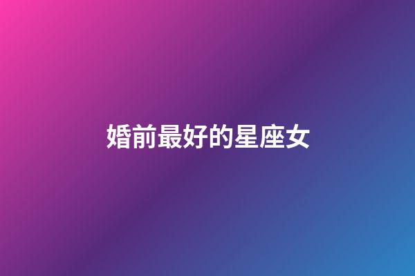 婚前最好的星座女-第1張-星座運勢-玄機派