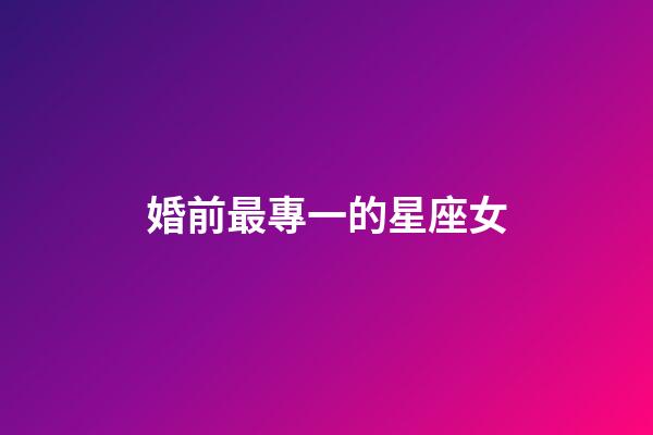 婚前最專一的星座女-第1張-星座運(yùn)勢(shì)-玄機(jī)派