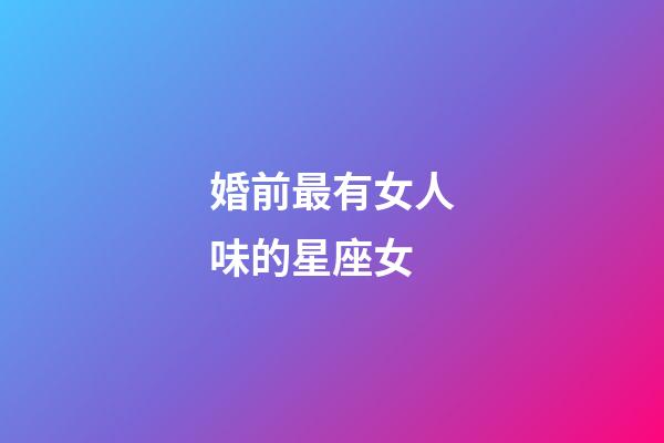 婚前最有女人味的星座女-第1張-星座運勢-玄機派