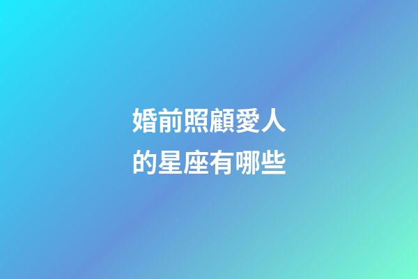 婚前照顧愛人的星座有哪些-第1張-星座運勢-玄機派