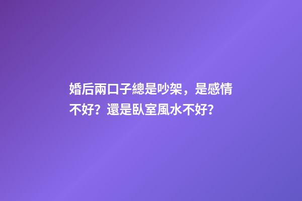 婚后兩口子總是吵架，是感情不好？還是臥室風水不好？