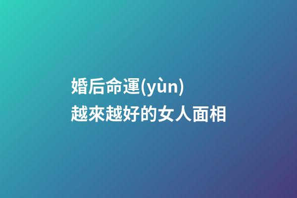 婚后命運(yùn)越來越好的女人面相
