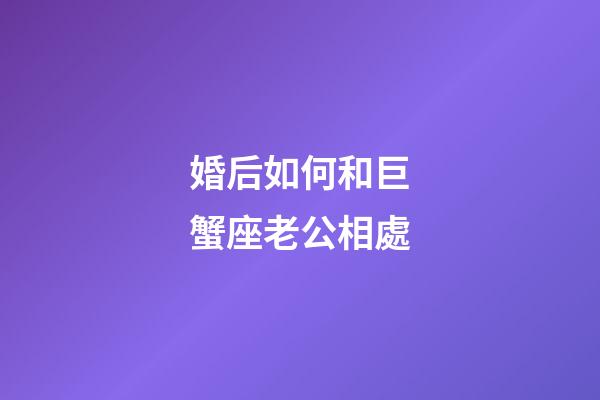 婚后如何和巨蟹座老公相處-第1張-星座運勢-玄機派