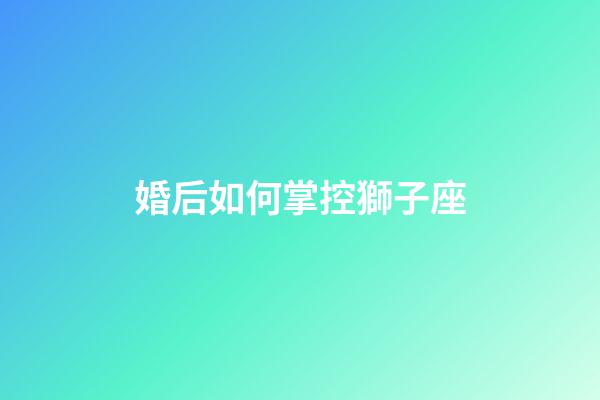 婚后如何掌控獅子座-第1張-星座運(yùn)勢(shì)-玄機(jī)派