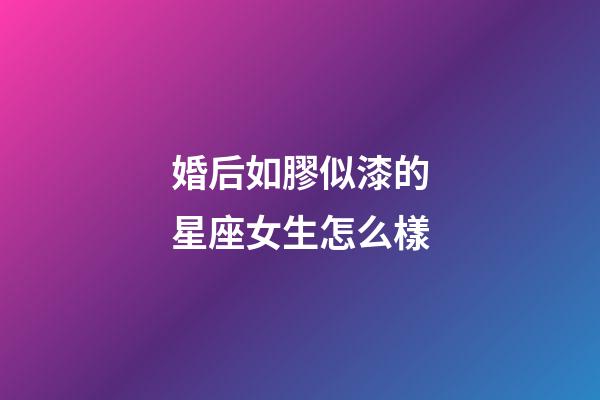 婚后如膠似漆的星座女生怎么樣-第1張-星座運勢-玄機派