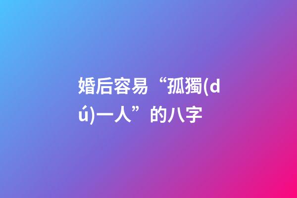 婚后容易“孤獨(dú)一人”的八字