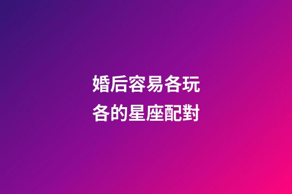 婚后容易各玩各的星座配對-第1張-星座運勢-玄機派