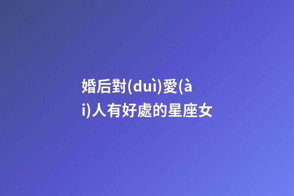 婚后對(duì)愛(ài)人有好處的星座女-第1張-星座運(yùn)勢(shì)-玄機(jī)派