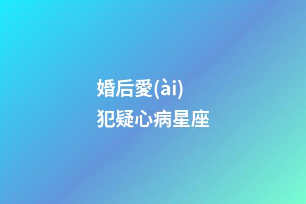 婚后愛(ài)犯疑心病星座