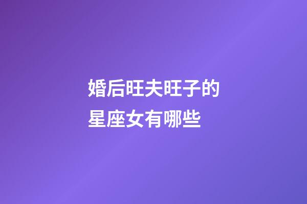 婚后旺夫旺子的星座女有哪些-第1張-星座運勢-玄機派