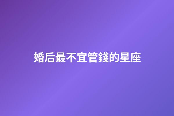 婚后最不宜管錢的星座-第1張-星座運勢-玄機派