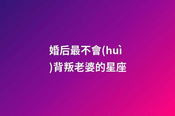婚后最不會(huì)背叛老婆的星座-第1張-星座運(yùn)勢(shì)-玄機(jī)派
