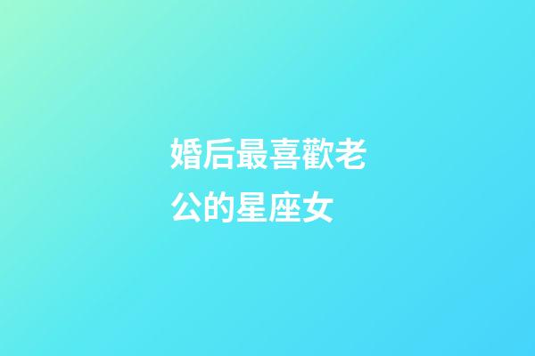 婚后最喜歡老公的星座女-第1張-星座運勢-玄機派