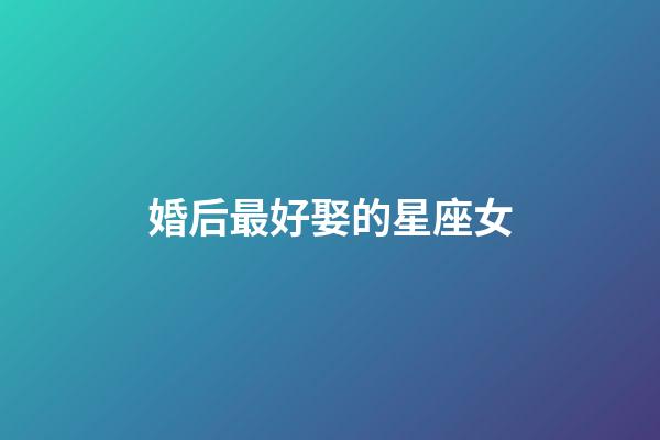 婚后最好娶的星座女-第1張-星座運勢-玄機派